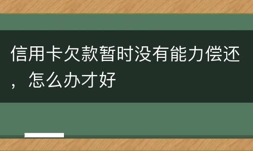 信用卡欠款暂时没有能力偿还，怎么办才好