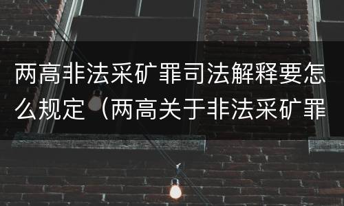 两高非法采矿罪司法解释要怎么规定（两高关于非法采矿罪的规定）