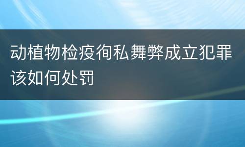 动植物检疫徇私舞弊成立犯罪该如何处罚