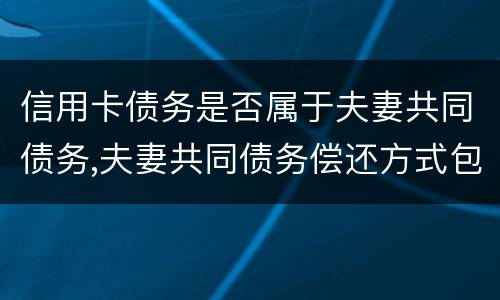信用卡债务是否属于夫妻共同债务,夫妻共同债务偿还方式包括什么