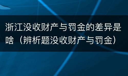 浙江没收财产与罚金的差异是啥（辨析题没收财产与罚金）