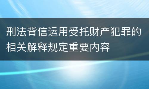 刑法背信运用受托财产犯罪的相关解释规定重要内容