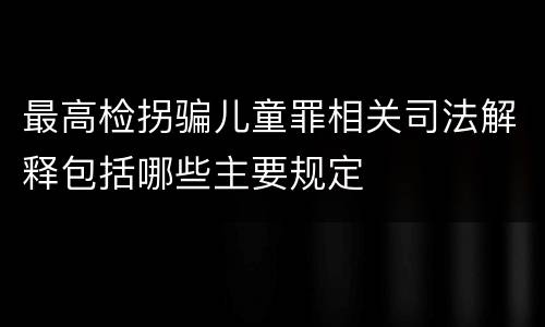 最高检拐骗儿童罪相关司法解释包括哪些主要规定