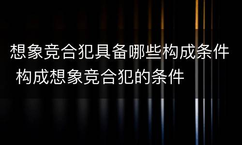 想象竞合犯具备哪些构成条件 构成想象竞合犯的条件
