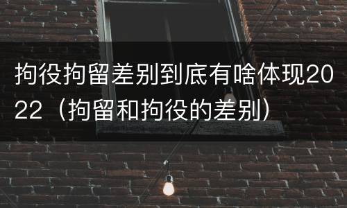 拘役拘留差别到底有啥体现2022（拘留和拘役的差别）