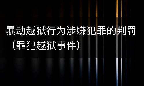 暴动越狱行为涉嫌犯罪的判罚（罪犯越狱事件）