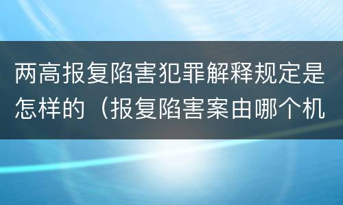 两高报复陷害犯罪解释规定是怎样的（报复陷害案由哪个机关管辖）