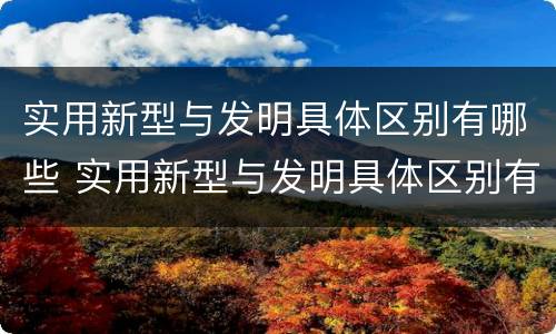 实用新型与发明具体区别有哪些 实用新型与发明具体区别有哪些呢