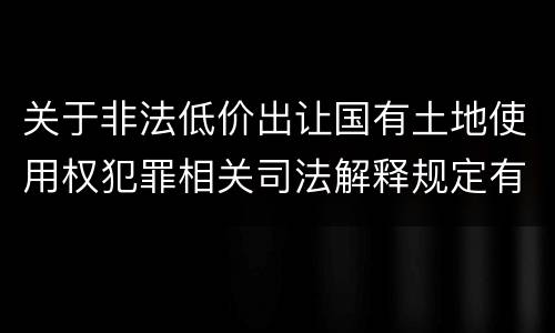 关于非法低价出让国有土地使用权犯罪相关司法解释规定有什么主要内容