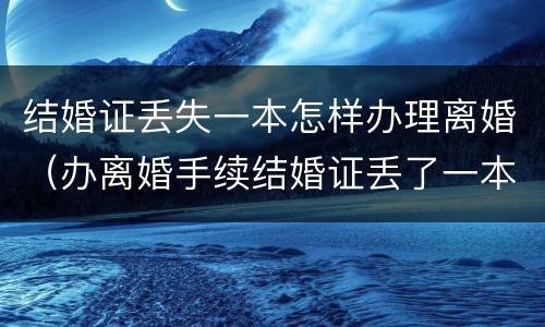 结婚证丢失一本怎样办理离婚（办离婚手续结婚证丢了一本怎么办）