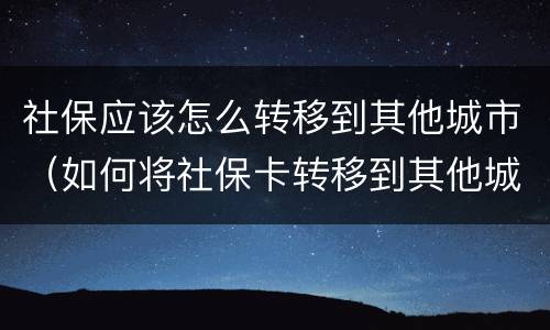 社保应该怎么转移到其他城市（如何将社保卡转移到其他城市）