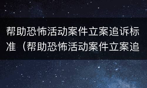 帮助恐怖活动案件立案追诉标准（帮助恐怖活动案件立案追诉标准最新）