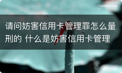 请问妨害信用卡管理罪怎么量刑的 什么是妨害信用卡管理