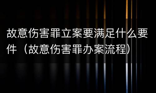 故意伤害罪立案要满足什么要件（故意伤害罪办案流程）