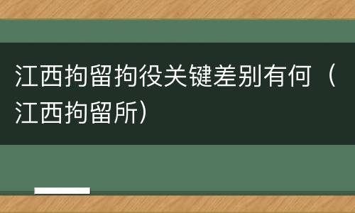 江西拘留拘役关键差别有何（江西拘留所）