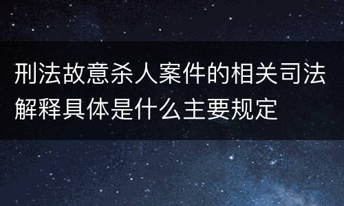 刑法故意杀人案件的相关司法解释具体是什么主要规定