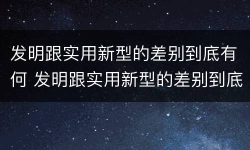 发明跟实用新型的差别到底有何 发明跟实用新型的差别到底有何意义