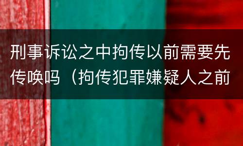刑事诉讼之中拘传以前需要先传唤吗（拘传犯罪嫌疑人之前必须先传唤）