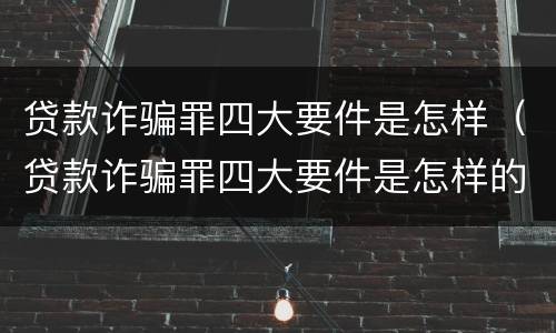 贷款诈骗罪四大要件是怎样（贷款诈骗罪四大要件是怎样的）