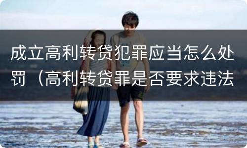 成立高利转贷犯罪应当怎么处罚（高利转贷罪是否要求违法所得实际获得）