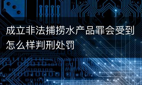 成立非法捕捞水产品罪会受到怎么样判刑处罚
