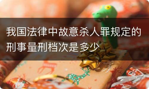 我国法律中故意杀人罪规定的刑事量刑档次是多少