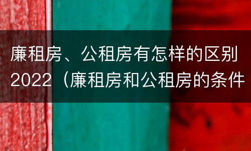 廉租房、公租房有怎样的区别2022（廉租房和公租房的条件）