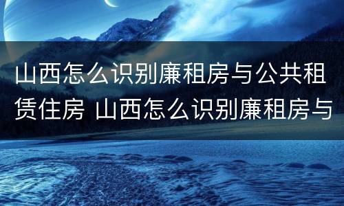山西怎么识别廉租房与公共租赁住房 山西怎么识别廉租房与公共租赁住房呢