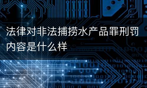 法律对非法捕捞水产品罪刑罚内容是什么样