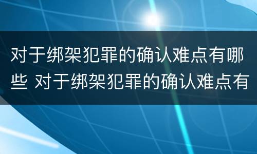 对于绑架犯罪的确认难点有哪些 对于绑架犯罪的确认难点有哪些要求