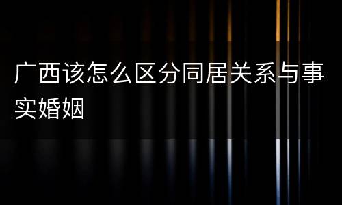 广西该怎么区分同居关系与事实婚姻