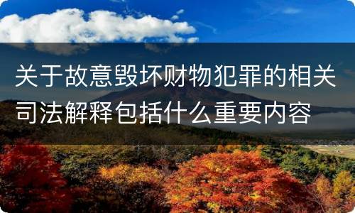 关于故意毁坏财物犯罪的相关司法解释包括什么重要内容