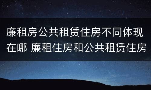 廉租房公共租赁住房不同体现在哪 廉租住房和公共租赁住房的区别