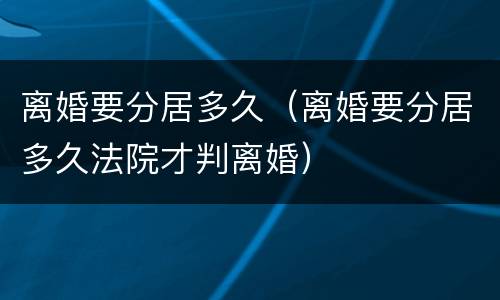 离婚要分居多久（离婚要分居多久法院才判离婚）