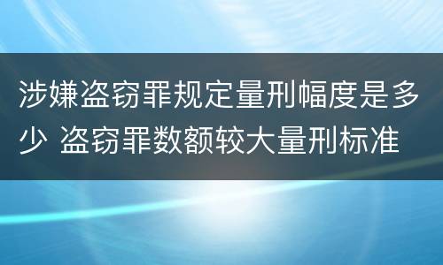 涉嫌盗窃罪规定量刑幅度是多少 盗窃罪数额较大量刑标准