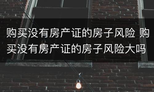 购买没有房产证的房子风险 购买没有房产证的房子风险大吗