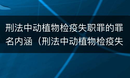 刑法中动植物检疫失职罪的罪名内涵（刑法中动植物检疫失职罪的罪名内涵是）