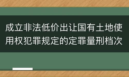 成立非法低价出让国有土地使用权犯罪规定的定罪量刑档次是多少