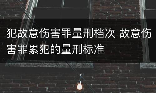 犯故意伤害罪量刑档次 故意伤害罪累犯的量刑标准