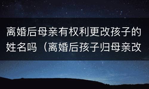 离婚后母亲有权利更改孩子的姓名吗（离婚后孩子归母亲改姓名）