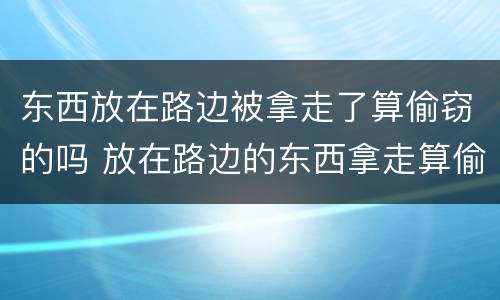 东西放在路边被拿走了算偷窃的吗 放在路边的东西拿走算偷窃?