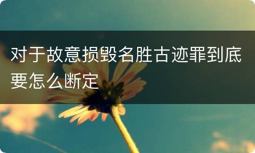 对于故意损毁名胜古迹罪到底要怎么断定