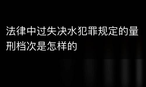 法律中过失决水犯罪规定的量刑档次是怎样的