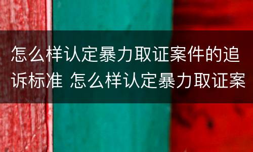 怎么样认定暴力取证案件的追诉标准 怎么样认定暴力取证案件的追诉标准呢