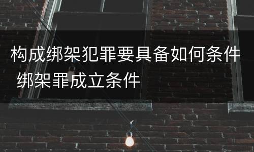 构成绑架犯罪要具备如何条件 绑架罪成立条件