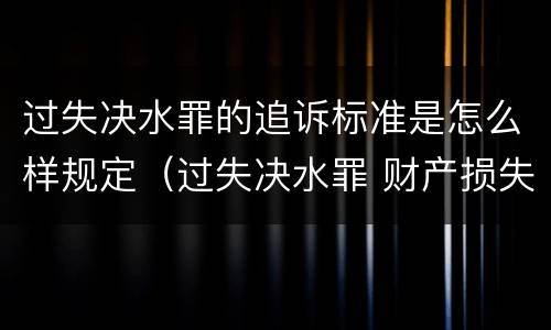 过失决水罪的追诉标准是怎么样规定（过失决水罪 财产损失标准）