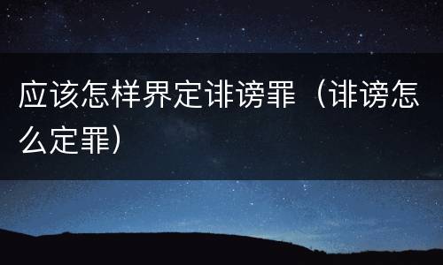 应该怎样界定诽谤罪（诽谤怎么定罪）