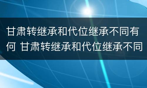 甘肃转继承和代位继承不同有何 甘肃转继承和代位继承不同有何影响