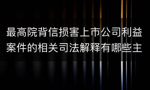 最高院背信损害上市公司利益案件的相关司法解释有哪些主要内容