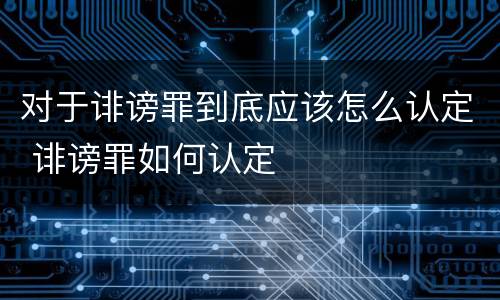 对于诽谤罪到底应该怎么认定 诽谤罪如何认定